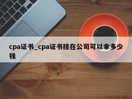 cpa证书_cpa证书挂在公司可以拿多少钱