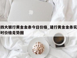 四大银行黄金金条今日价格_建行黄金金条实时价格走势图
