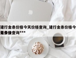 建行金条价格今天价格查询_建行金条价格今天价格查询***是多少