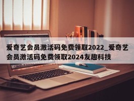 爱奇艺会员激活码免费领取2022_爱奇艺会员激活码免费领取2024友趣科技
