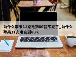 为什么苹果11充电到80就不充了_为什么苹果11充电充到80%