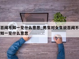 百闻不如一见什么意思_男生对女生说百闻不如一见什么意思