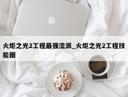 火炬之光2工程最强流派_火炬之光2工程技能图