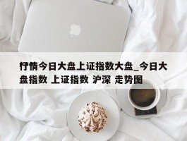 ***行情今日大盘上证指数大盘_今日大盘指数 上证指数 沪深 走势图