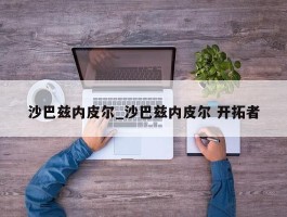 沙巴兹内皮尔_沙巴兹内皮尔 开拓者