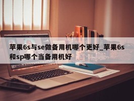 苹果6s与se做备用机哪个更好_苹果6s和sp哪个当备用机好