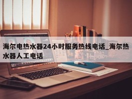 海尔电热水器24小时服务热线电话_海尔热水器人工电话