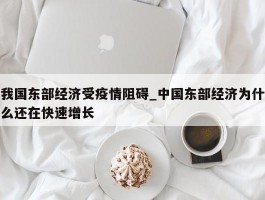 我国东部经济受疫情阻碍_中国东部经济为什么还在快速增长
