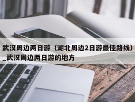 武汉周边两日游（湖北周边2日游最佳路线）_武汉周边两日游的地方
