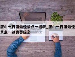 唐山一日游最佳景点一览表_唐山一日游最佳景点一览表菩提岛