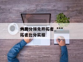 ***大比分领先开拓者_***vs开拓者比分实报