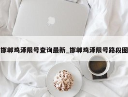 邯郸鸡泽限号查询最新_邯郸鸡泽限号路段图