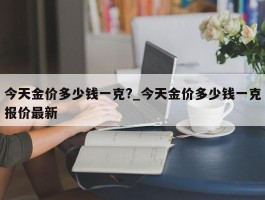 今天金价多少钱一克?_今天金价多少钱一克报价最新