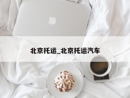 北京托运_北京托运汽车