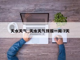 天水天气_天水天气预报一周 7天