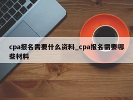 cpa报名需要什么资料_cpa报名需要哪些材料