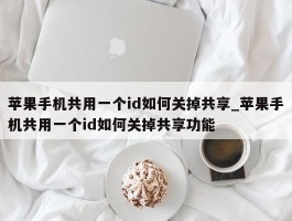 苹果手机共用一个id如何关掉共享_苹果手机共用一个id如何关掉共享功能