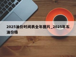 2025油价时间表全年图片_2025年石油价格