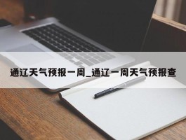 通辽天气预报一周_通辽一周天气预报查