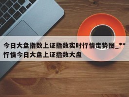 今日大盘指数上证指数实时行情走势图_***行情今日大盘上证指数大盘