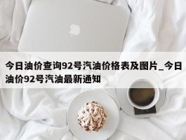 今日油价查询92号汽油价格表及图片_今日油价92号汽油最新通知