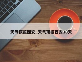 天气预报西安_天气预报西安30天