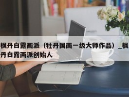 枫丹白露画派（牡丹国画一级大师作品）_枫丹白露画派创始人