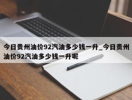 今日贵州油价92汽油多少钱一升_今日贵州油价92汽油多少钱一升呢