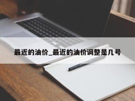 最近的油价_最近的油价调整是几号