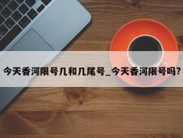今天香河限号几和几尾号_今天香河限号吗?