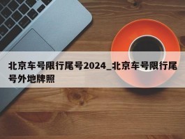 北京车号限行尾号2024_北京车号限行尾号外地牌照