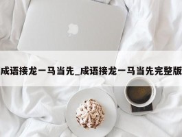 成语接龙一马当先_成语接龙一马当先完整版