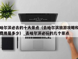 哈尔滨必去的十大景点（去哈尔滨旅游攻略和费用是多少）_去哈尔滨必玩的几个景点