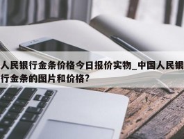 人民银行金条价格今日报价实物_中国人民银行金条的图片和价格?