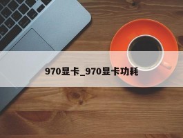 970显卡_970显卡功耗