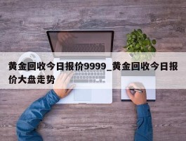 黄金回收今日报价9999_黄金回收今日报价大盘走势