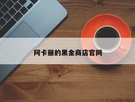 阿卡丽的黑金商店官网