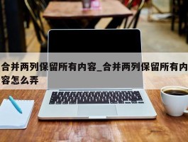 合并两列保留所有内容_合并两列保留所有内容怎么弄