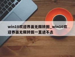 win10欢迎界面无限转圈_win10欢迎界面无限转圈一直进不去