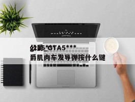 gta5***公爵_GTA5***公爵肌肉车发导弹按什么键