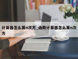 计算器怎么算n次方_函数计算器怎么算n次方