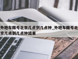 外地车限号北京几点到几点钟_外地车限号北京几点到几点钟结束