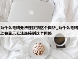为什么电脑无法连接到这个网络_为什么电脑上会显示无法连接到这个网络