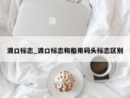 渡口标志_渡口标志和船用码头标志区别