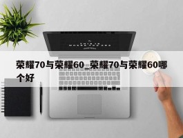 荣耀70与荣耀60_荣耀70与荣耀60哪个好