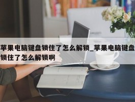 苹果电脑键盘锁住了怎么解锁_苹果电脑键盘锁住了怎么解锁啊
