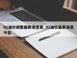 92油价调整最新消息报_92油价最新消息今日