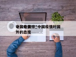 中国疫情***让国外震惊_中国疫情时国外的态度