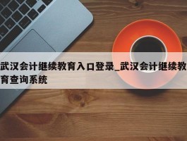 武汉会计继续教育入口登录_武汉会计继续教育查询系统