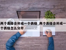 两个表格合并成一个表格_两个表格合并成一个表格怎么分开